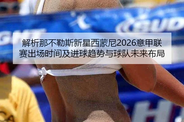 解析那不勒斯新星西蒙尼2026意甲联赛出场时间及进球趋势与球队未来布局