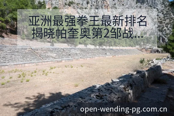亚洲最强拳王最新排名揭晓帕奎奥第2邹战术变化与风险点解析 - 问鼎pg