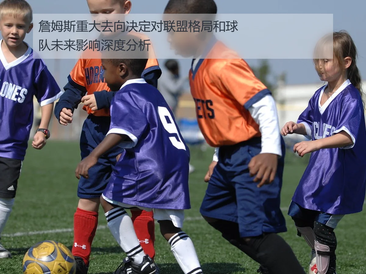 詹姆斯重大去向决定对联盟格局和球队未来影响深度分析